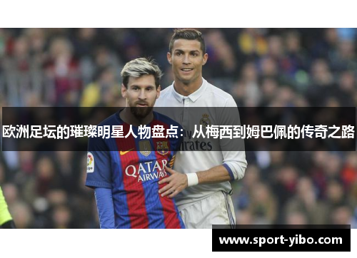 欧洲足坛的璀璨明星人物盘点:从梅西到姆巴佩的传奇之路 欧洲足坛的璀璨明星人物盘点:从梅西到姆巴佩的传奇之路