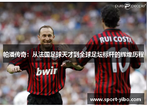 帕潘传奇:从法国足球天才到全球足坛标杆的辉煌历程 帕潘传奇:从法国足球天才到全球足坛标杆的辉煌历程
