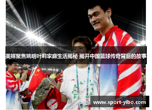 美媒聚焦姚明叶莉家庭生活揭秘 揭开中国篮球传奇背后的故事 美媒聚焦姚明叶莉家庭生活揭秘 揭开中国篮球传奇背后的故事
