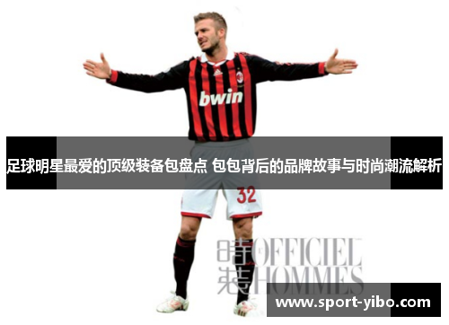 足球明星最爱的顶级装备包盘点 包包背后的品牌故事与时尚潮流解析 足球明星最爱的顶级装备包盘点 包包背后的品牌故事与时尚潮流解析