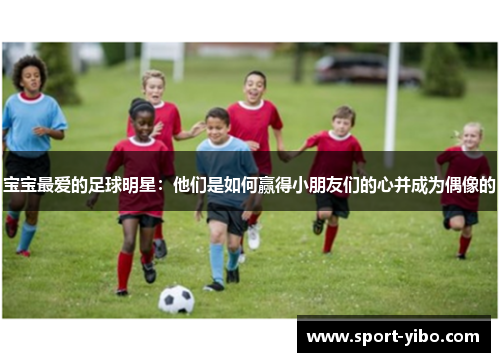 宝宝最爱的足球明星：他们是如何赢得小朋友们的心并成为偶像的
