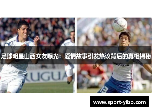 足球明星山西女友曝光:爱情故事引发热议背后的真相揭秘 足球明星山西女友曝光:爱情故事引发热议背后的真相揭秘