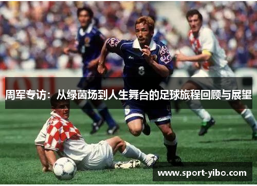周军专访：从绿茵场到人生舞台的足球旅程回顾与展望