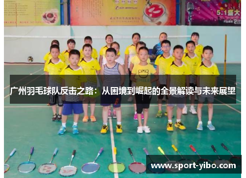 广州羽毛球队反击之路：从困境到崛起的全景解读与未来展望