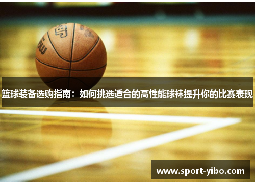 篮球装备选购指南：如何挑选适合的高性能球袜提升你的比赛表现