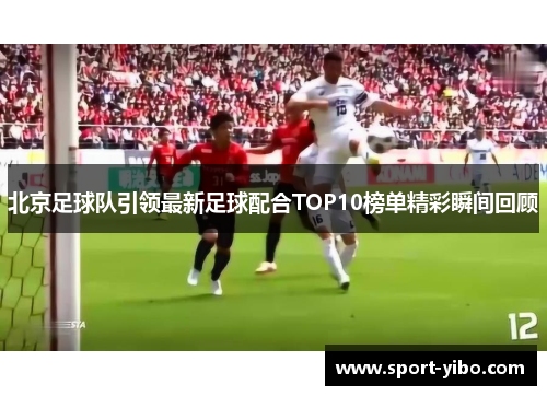北京足球队引领最新足球配合TOP10榜单精彩瞬间回顾