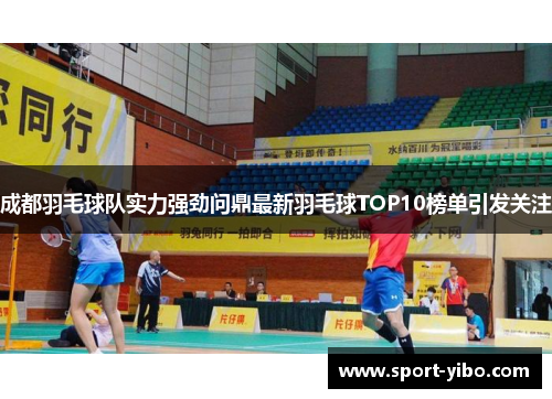 成都羽毛球队实力强劲问鼎最新羽毛球TOP10榜单引发关注
