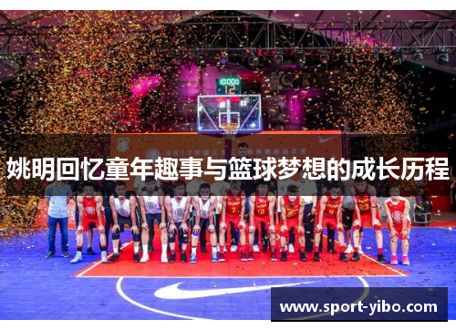 姚明回忆童年趣事与篮球梦想的成长历程