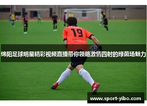 绵阳足球明星精彩视频直播带你领略激情四射的绿茵场魅力