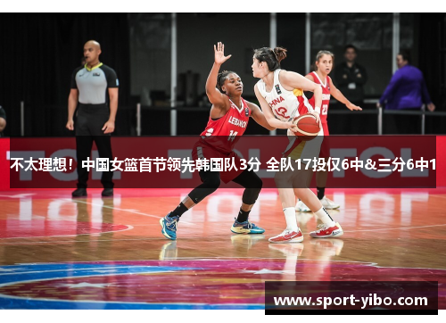 不太理想!中国女篮首节领先韩国队3分 全队17投仅6中&三分6中1 不太理想!中国女篮首节领先韩国队3分 全队17投仅6中&三分6中1