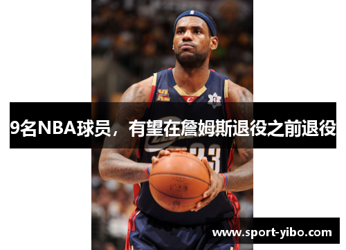 9名NBA球员，有望在詹姆斯退役之前退役