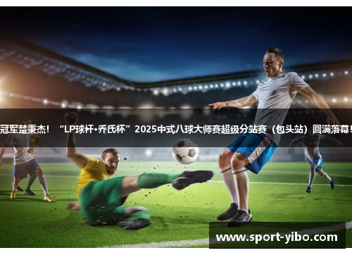 冠军楚秉杰!“LP球杆·乔氏杯”2025中式八球大师赛超级分站赛(包头站)圆满落幕! 冠军楚秉杰!“LP球杆·乔氏杯”2025中式八球大师赛超级分站赛(包头站)圆满落幕!