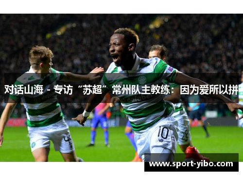 对话山海 - 专访“苏超”常州队主教练:因为爱所以拼 对话山海 - 专访“苏超”常州队主教练:因为爱所以拼