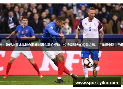 揭秘：曼联高层冰岛峰会期间对姆布莫的报价、拉特克利夫的钓鱼之旅、“炸弹小队”的担忧