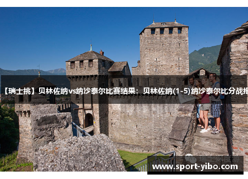 【瑞士挑】贝林佐纳vs纳沙泰尔比赛结果:贝林佐纳(1-5)纳沙泰尔比分战报 【瑞士挑】贝林佐纳vs纳沙泰尔比赛结果:贝林佐纳(1-5)纳沙泰尔比分战报