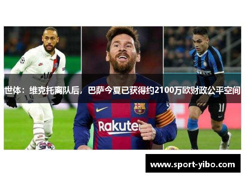 世体:维克托离队后,巴萨今夏已获得约2100万欧财政公平空间 世体:维克托离队后,巴萨今夏已获得约2100万欧财政公平空间