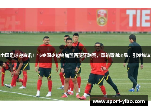 中国足球迎喜讯!16岁国少边锋加盟西班牙联赛,董路青训出品,引发热议 中国足球迎喜讯!16岁国少边锋加盟西班牙联赛,董路青训出品,引发热议