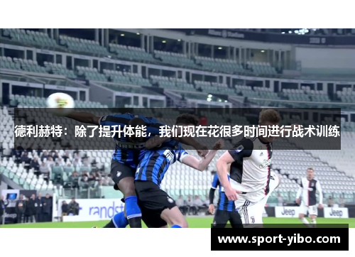 德利赫特:除了提升体能,我们现在花很多时间进行战术训练 德利赫特:除了提升体能,我们现在花很多时间进行战术训练