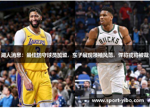 湖人消息：最佳防守球员加盟，东子展现领袖风范，悍将或将被裁