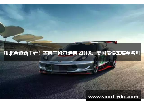 纽北赛道新王者！雪佛兰科尔维特 ZR1X，美国最快车实至名归