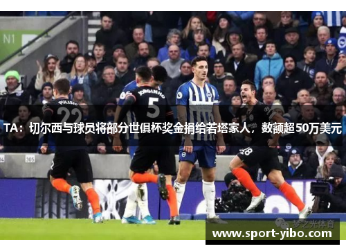 TA:切尔西与球员将部分世俱杯奖金捐给若塔家人,数额超50万美元 TA:切尔西与球员将部分世俱杯奖金捐给若塔家人,数额超50万美元