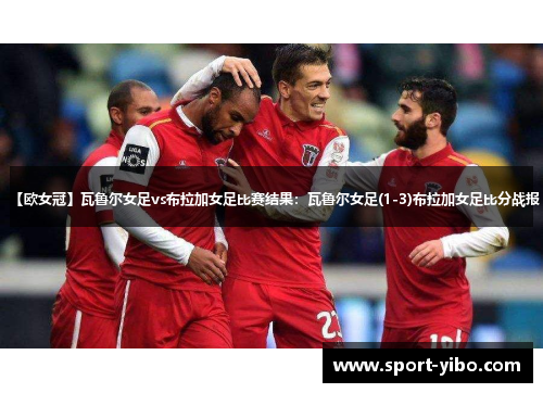 【欧女冠】瓦鲁尔女足vs布拉加女足比赛结果：瓦鲁尔女足(1-3)布拉加女足比分战报